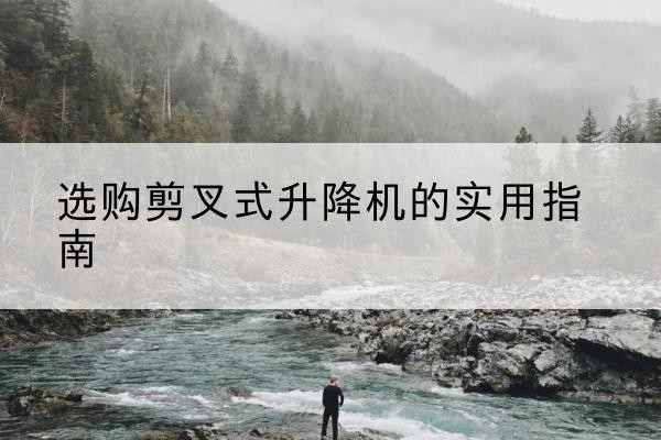 陇西剪叉式升降机怎么选-选购剪叉式升降机的实用指南