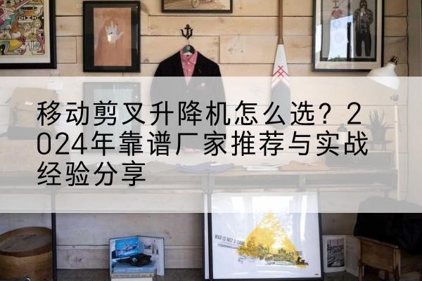陇西升降平台厂家推荐-移动剪叉升降机怎么选？2024年靠谱厂家推荐与实战经验分享