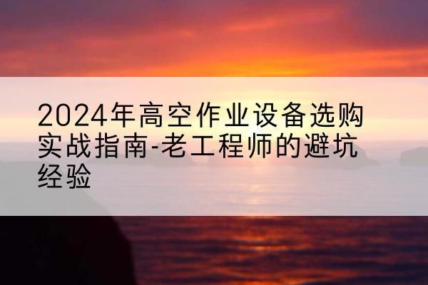 陇西高空作业升降机厂家推荐-2024年高空作业设备选购实战指南-老工程师的避坑经验