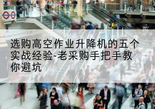 陇西高空作业升降机厂家-选购高空作业升降机的五个实战经验-老采购手把手教你避坑