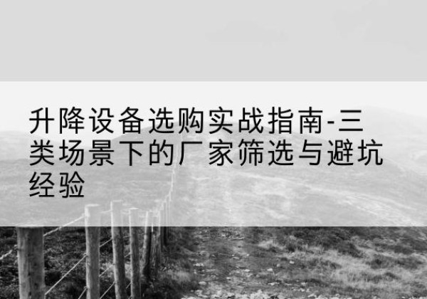 陇西移动式升降机厂家推荐-升降设备选购实战指南-三类场景下的厂家筛选与避坑经验