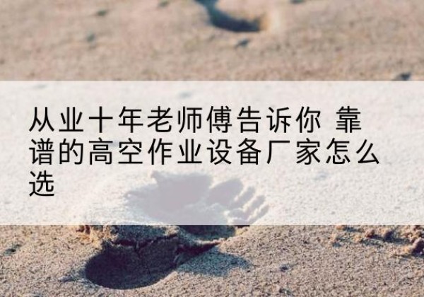 陇西高空作业升降机厂家推荐-从业十年老师傅告诉你 靠谱的高空作业设备厂家怎么选