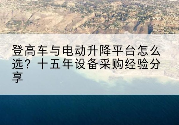 陇西登高车厂家厂家-登高车与电动升降平台怎么选？十五年设备采购经验分享
