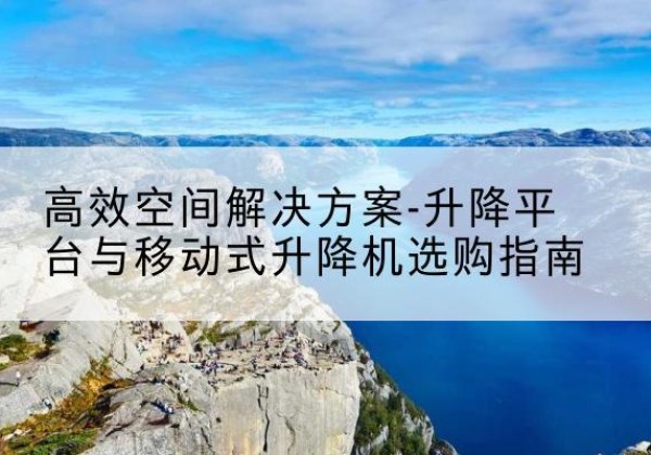 陇西升降平台厂家-*空间解决方案-升降平台与移动式升降机选购指南