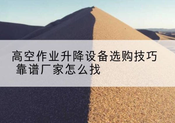陇西电动升降平台厂家推荐-高空作业升降设备选购技巧 靠谱厂家怎么找