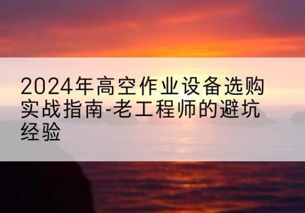陇西高空作业升降机厂家推荐-2024年高空作业设备选购实战指南-老工程师的避坑经验