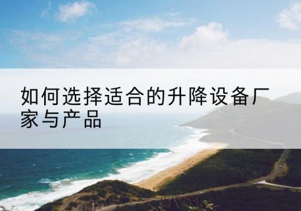 陇西电动升降平台厂家-如何选择适合的升降设备厂家与产品
